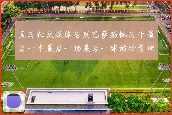 莱万社交媒体告别巴萨感慨万千最后一季最后一场最后一球的珍贵回忆