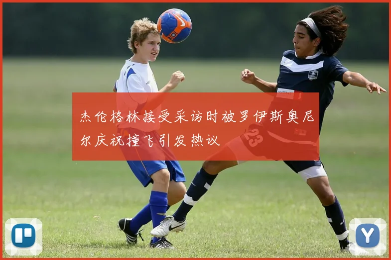 杰伦格林接受采访时被罗伊斯奥尼尔庆祝撞飞引发热议