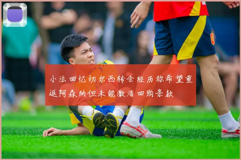 小法回忆切尔西转会经历称希望重返阿森纳但未能激活回购条款