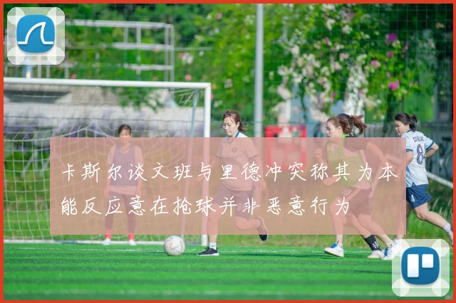 卡斯尔谈文班与里德冲突称其为本能反应意在抢球并非恶意行为