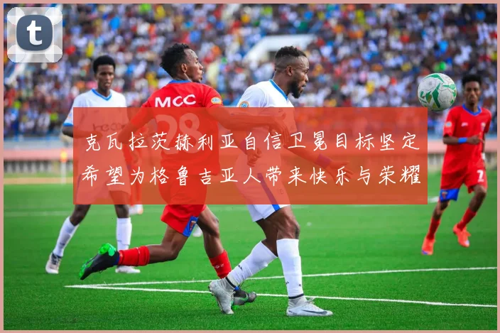 克瓦拉茨赫利亚自信卫冕目标坚定希望为格鲁吉亚人带来快乐与荣耀