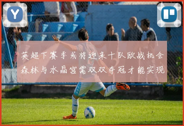 英超下赛季或将迎来十队欧战机会森林与水晶宫需双双夺冠才能实现