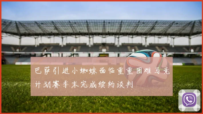 巴萨引进小蜘蛛面临重重困难马竞计划赛季末完成续约谈判