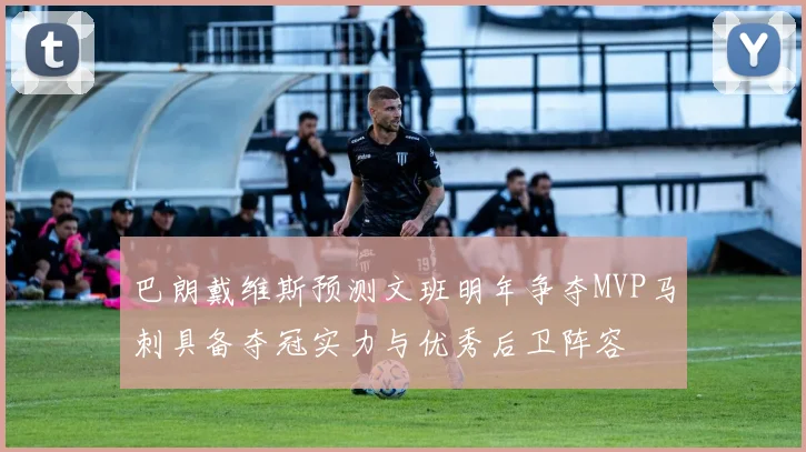 巴朗戴维斯预测文班明年争夺MVP马刺具备夺冠实力与优秀后卫阵容