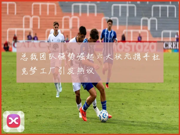 总裁团队强势崛起六大状元携手杜克梦工厂引发热议