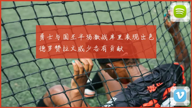 勇士与国王半场激战库里表现出色德罗赞拉文威少各有贡献