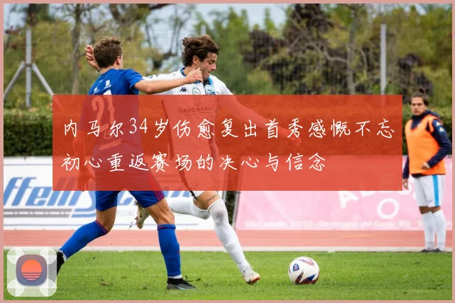 内马尔34岁伤愈复出首秀感慨不忘初心重返赛场的决心与信念